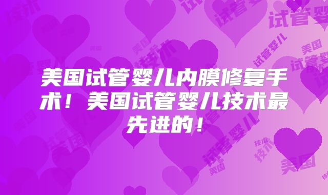 美国试管婴儿内膜修复手术！美国试管婴儿技术最先进的！