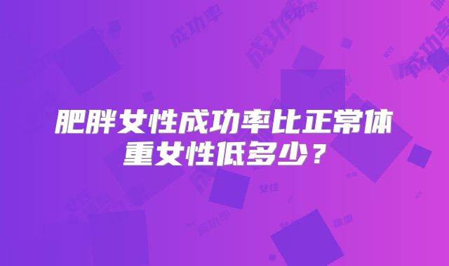 肥胖女性成功率比正常体重女性低多少？