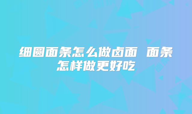 细圆面条怎么做卤面 面条怎样做更好吃