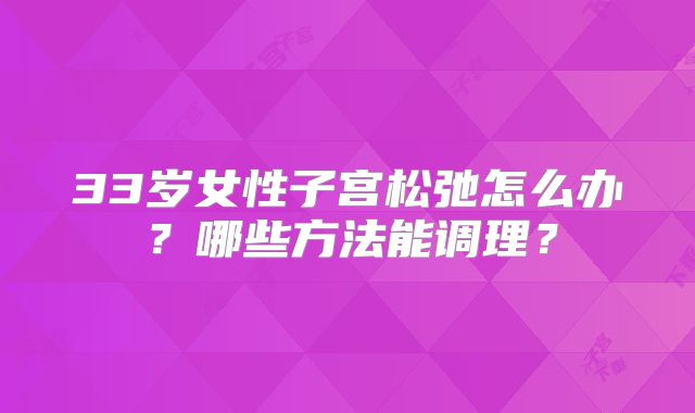 33岁女性子宫松弛怎么办？哪些方法能调理？