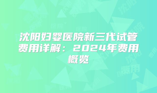 沈阳妇婴医院新三代试管费用详解：2024年费用概览