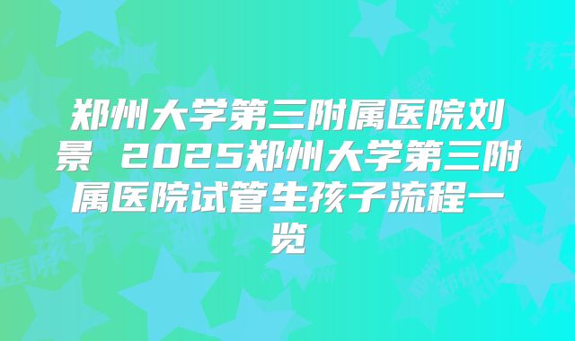 郑州大学第三附属医院刘景 2025郑州大学第三附属医院试管生孩子流程一览
