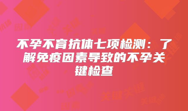 不孕不育抗体七项检测：了解免疫因素导致的不孕关键检查