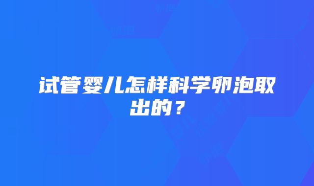 试管婴儿怎样科学卵泡取出的？