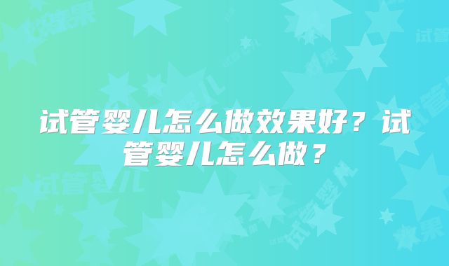 试管婴儿怎么做效果好？试管婴儿怎么做？