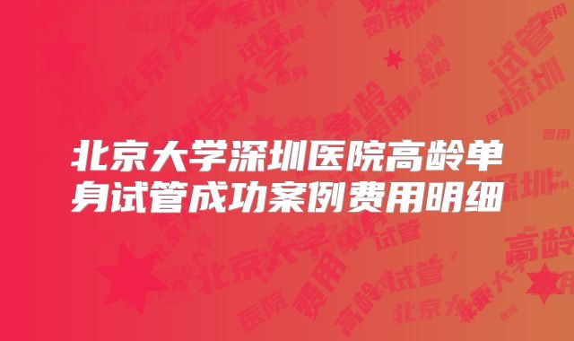 北京大学深圳医院高龄单身试管成功案例费用明细