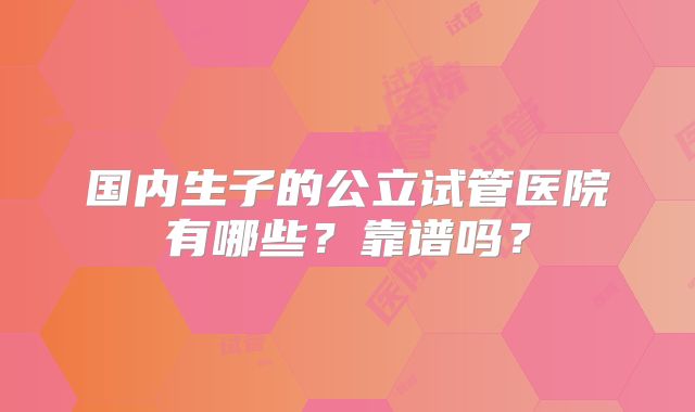 国内生子的公立试管医院有哪些？靠谱吗？
