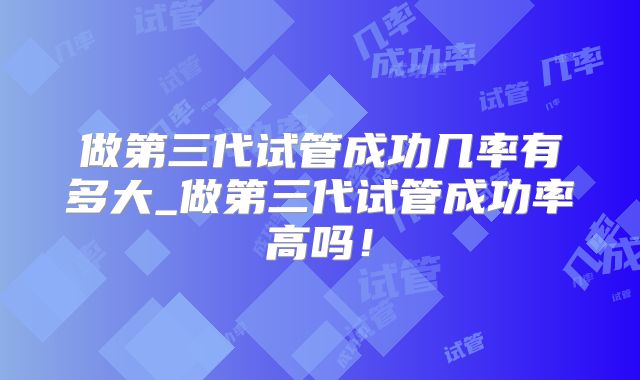做第三代试管成功几率有多大_做第三代试管成功率高吗！