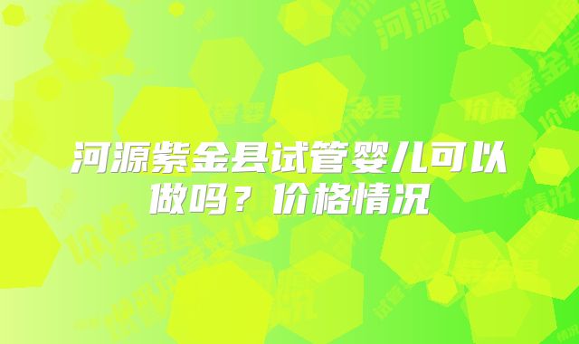 河源紫金县试管婴儿可以做吗？价格情况