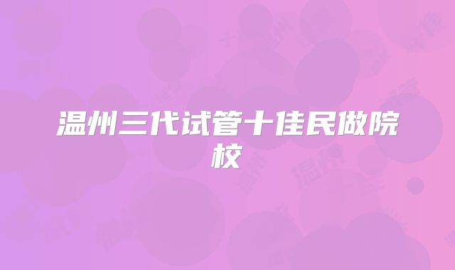 温州三代试管十佳民做院校