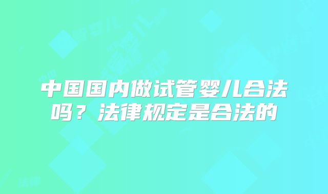 中国国内做试管婴儿合法吗？法律规定是合法的