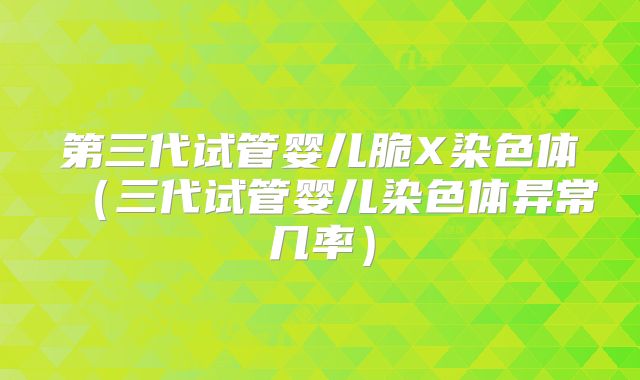 第三代试管婴儿脆X染色体（三代试管婴儿染色体异常几率）