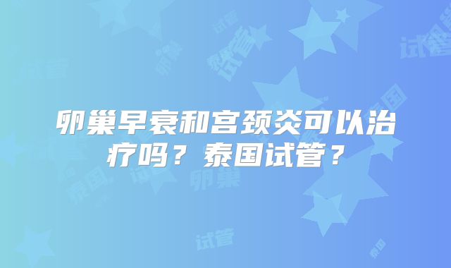 卵巢早衰和宫颈炎可以治疗吗？泰国试管？