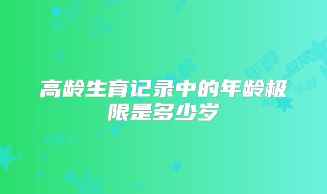 高龄生育记录中的年龄极限是多少岁