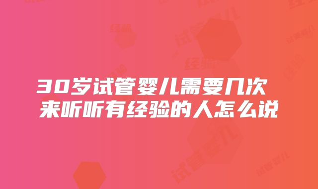 30岁试管婴儿需要几次 来听听有经验的人怎么说