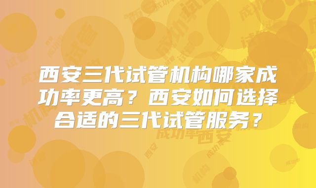 西安三代试管机构哪家成功率更高？西安如何选择合适的三代试管服务？