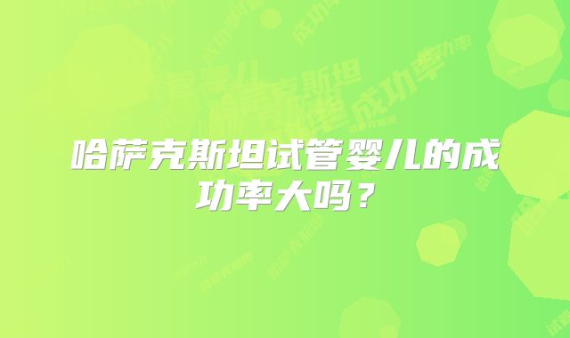 哈萨克斯坦试管婴儿的成功率大吗？