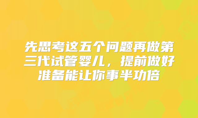 先思考这五个问题再做第三代试管婴儿，提前做好准备能让你事半功倍