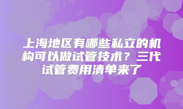 上海地区有哪些私立的机构可以做试管技术？三代试管费用清单来了