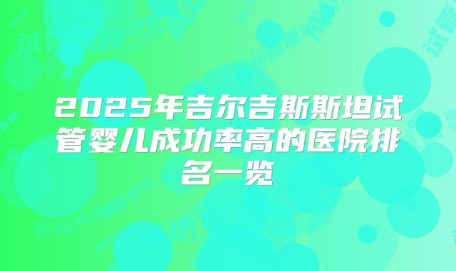 2025年吉尔吉斯斯坦试管婴儿成功率高的医院排名一览