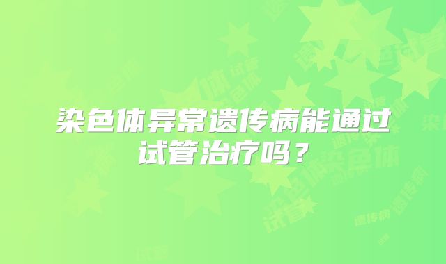 染色体异常遗传病能通过试管治疗吗？