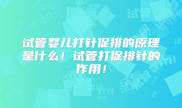 试管婴儿打针促排的原理是什么！试管打促排针的作用！