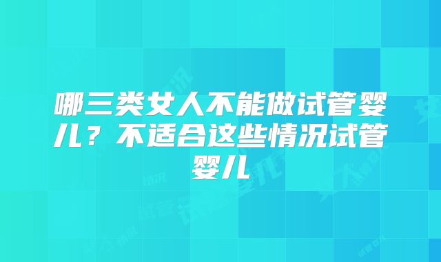 哪三类女人不能做试管婴儿？不适合这些情况试管婴儿