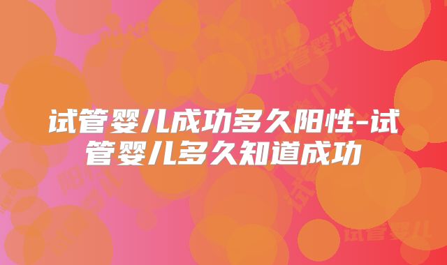 试管婴儿成功多久阳性-试管婴儿多久知道成功