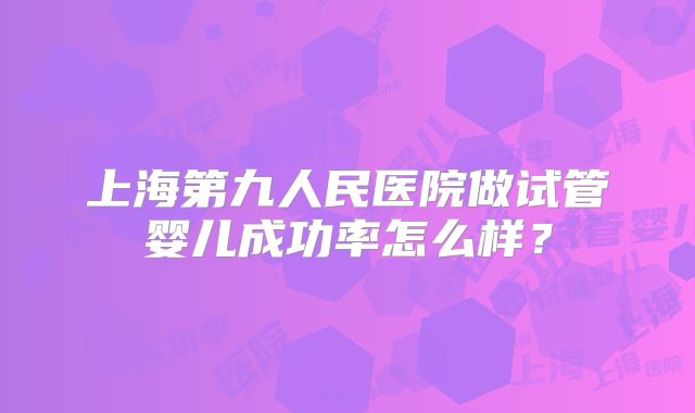 上海第九人民医院做试管婴儿成功率怎么样？