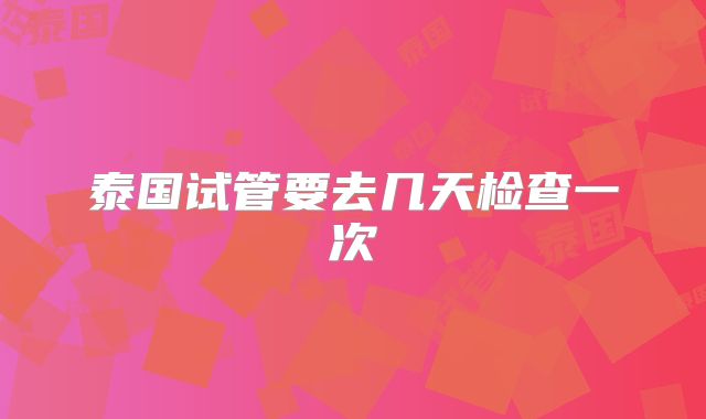 泰国试管要去几天检查一次
