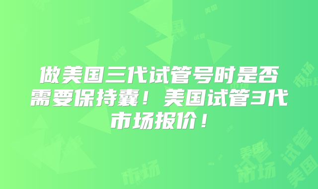 做美国三代试管号时是否需要保持囊！美国试管3代市场报价！