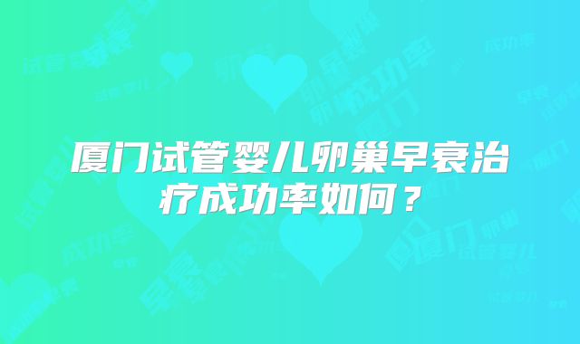 厦门试管婴儿卵巢早衰治疗成功率如何？