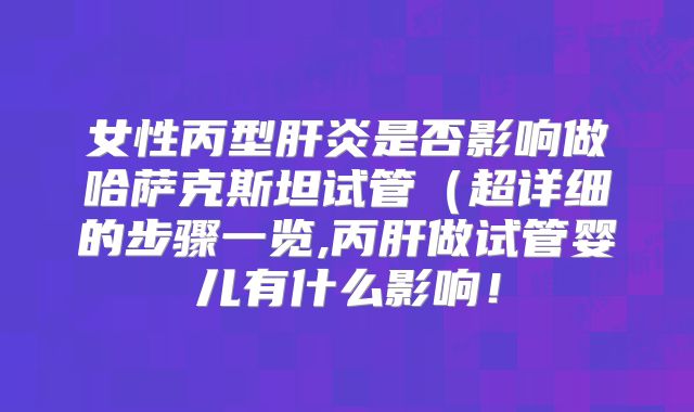 女性丙型肝炎是否影响做哈萨克斯坦试管(超详细的步骤一览,丙肝做试管婴儿有什么影响!
