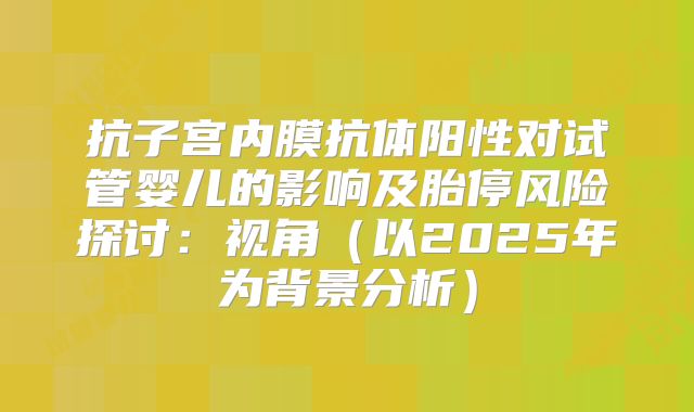 抗子宫内膜抗体阳性对试管婴儿的影响及胎停风险探讨：视角（以2025年为背景分析）