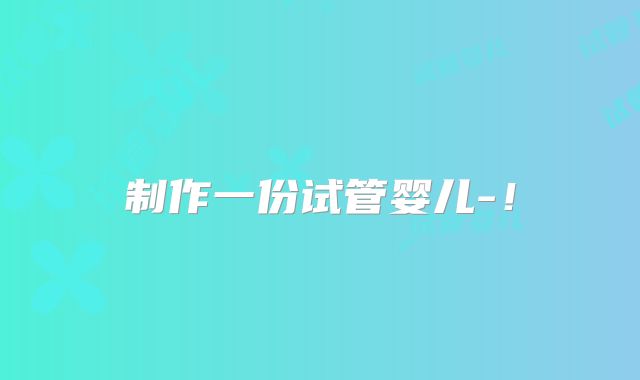 制作一份试管婴儿-！