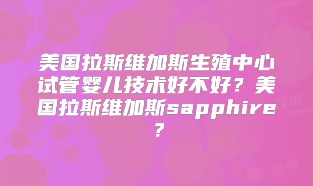 美国拉斯维加斯生殖中心试管婴儿技术好不好？美国拉斯维加斯sapphire？