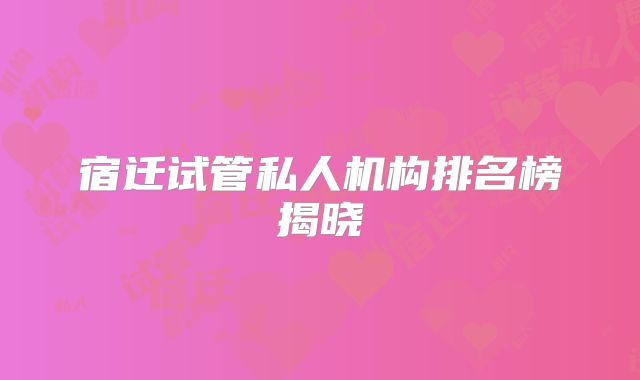 宿迁试管私人机构排名榜揭晓