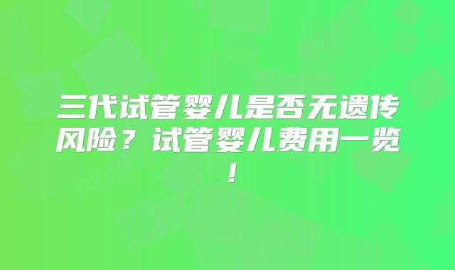 三代试管婴儿是否无遗传风险？试管婴儿费用一览！