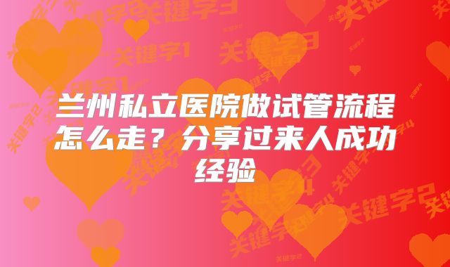 兰州私立医院做试管流程怎么走?分享过来人成功经验