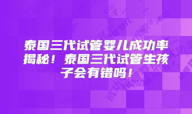泰国三代试管婴儿成功率揭秘!泰国三代试管生孩子会有错吗!