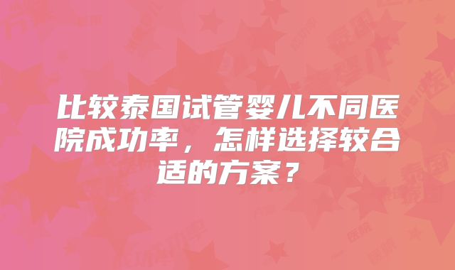 比较泰国试管婴儿不同医院成功率,怎样选择较合适的方案?