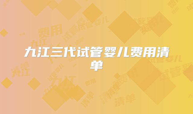 九江三代试管婴儿费用清单