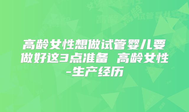 高龄女性想做试管婴儿要做好这3点准备 高龄女性-生产经历