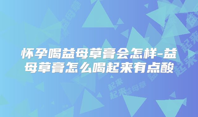 怀孕喝益母草膏会怎样-益母草膏怎么喝起来有点酸