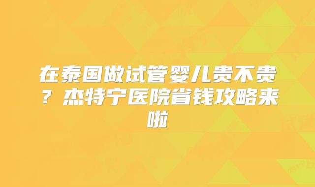 在泰国做试管婴儿贵不贵？杰特宁医院省钱攻略来啦