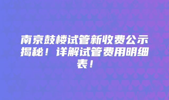 南京鼓楼试管新收费公示揭秘！详解试管费用明细表！