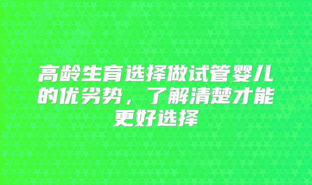 高龄生育选择做试管婴儿的优劣势，了解清楚才能更好选择