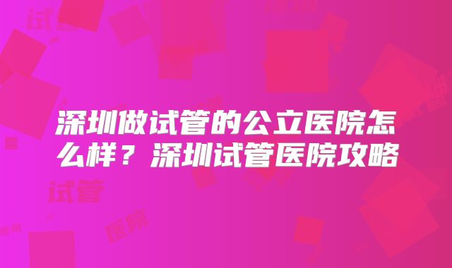 深圳做试管的公立医院怎么样？深圳试管医院攻略