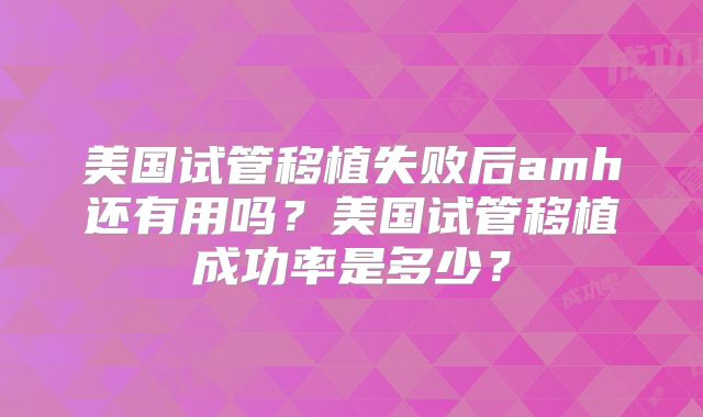 美国试管移植失败后amh还有用吗？美国试管移植成功率是多少？