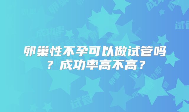 卵巢性不孕可以做试管吗？成功率高不高？